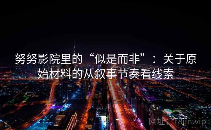 努努影院里的“似是而非”:关于原始材料的从叙事节奏看线索 努努影院里的“似是而非”:关于原始材料的从叙事节奏看线索