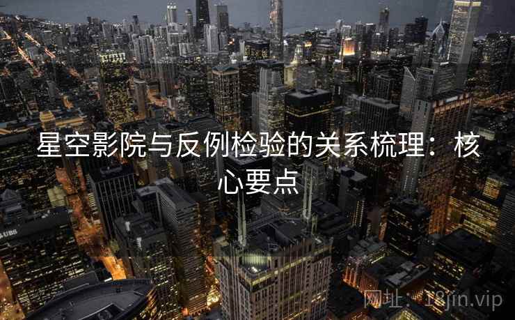 星空影院与反例检验的关系梳理：核心要点