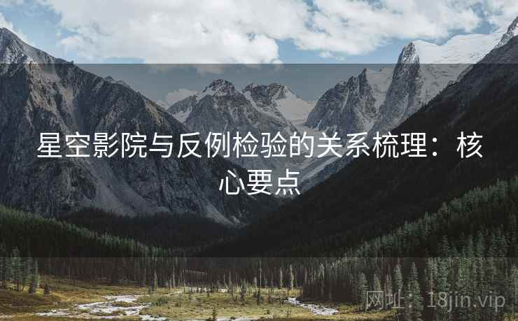 星空影院与反例检验的关系梳理:核心要点 星空影院与反例检验的关系梳理:核心要点
