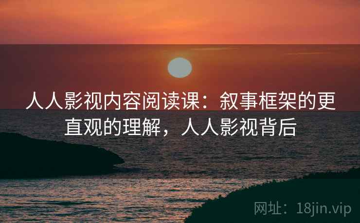 人人影视内容阅读课:叙事框架的更直观的理解,人人影视背后 人人影视内容阅读课:叙事框架的更直观的理解,人人影视背后
