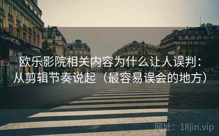 欧乐影院相关内容为什么让人误判：从剪辑节奏说起（最容易误会的地方）