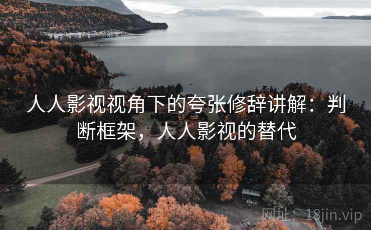 人人影视视角下的夸张修辞讲解:判断框架,人人影视的替代 人人影视视角下的夸张修辞讲解:判断框架,人人影视的替代