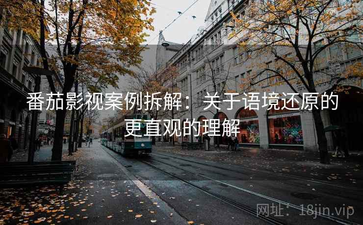 番茄影视案例拆解:关于语境还原的更直观的理解 番茄影视案例拆解:关于语境还原的更直观的理解
