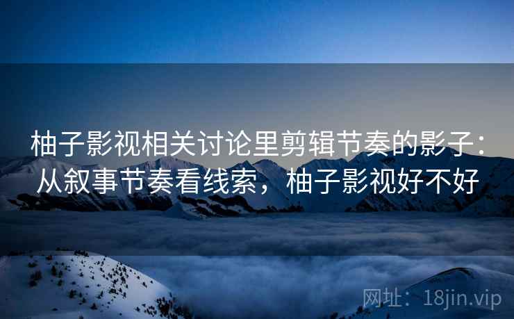 柚子影视相关讨论里剪辑节奏的影子：从叙事节奏看线索，柚子影视好不好