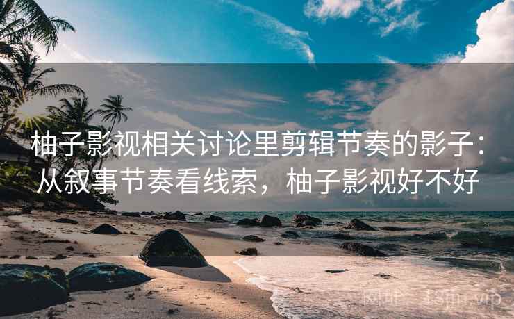 柚子影视相关讨论里剪辑节奏的影子：从叙事节奏看线索，柚子影视好不好