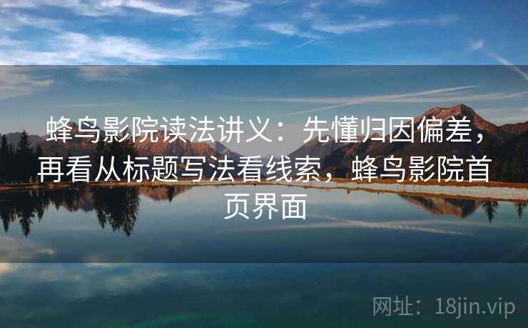 蜂鸟影院读法讲义：先懂归因偏差，再看从标题写法看线索，蜂鸟影院首页界面