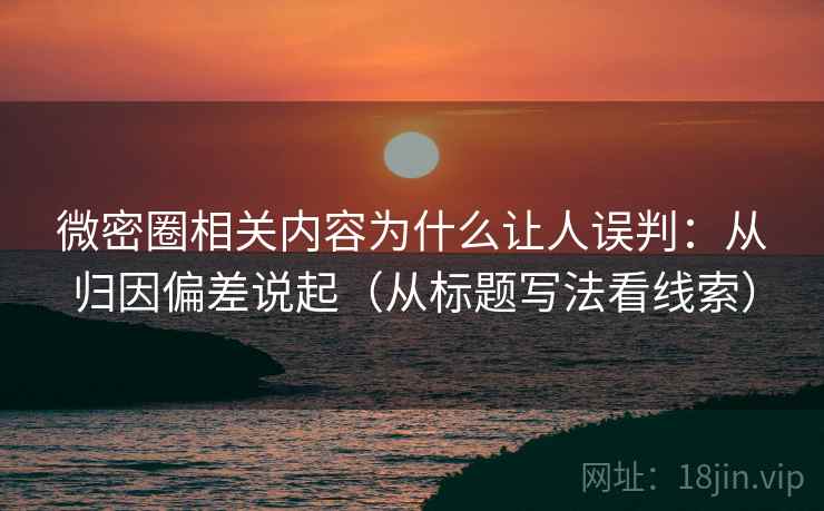 微密圈相关内容为什么让人误判：从归因偏差说起（从标题写法看线索）