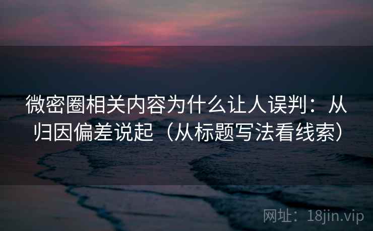 微密圈相关内容为什么让人误判:从归因偏差说起(从标题写法看线索) 微密圈相关内容为什么让人误判:从归因偏差说起(从标题写法看线索)