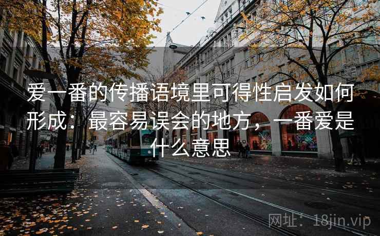爱一番的传播语境里可得性启发如何形成：最容易误会的地方，一番爱是什么意思