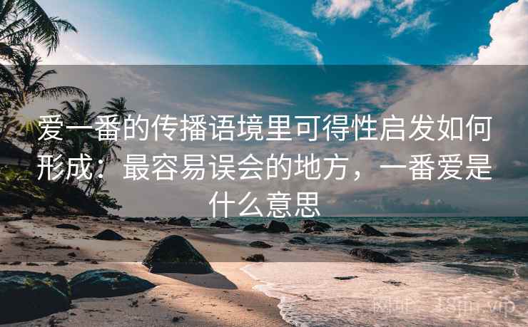 爱一番的传播语境里可得性启发如何形成:最容易误会的地方,一番爱是什么意思 爱一番的传播语境里可得性启发如何形成:最容易误会的地方,一番爱是什么意思