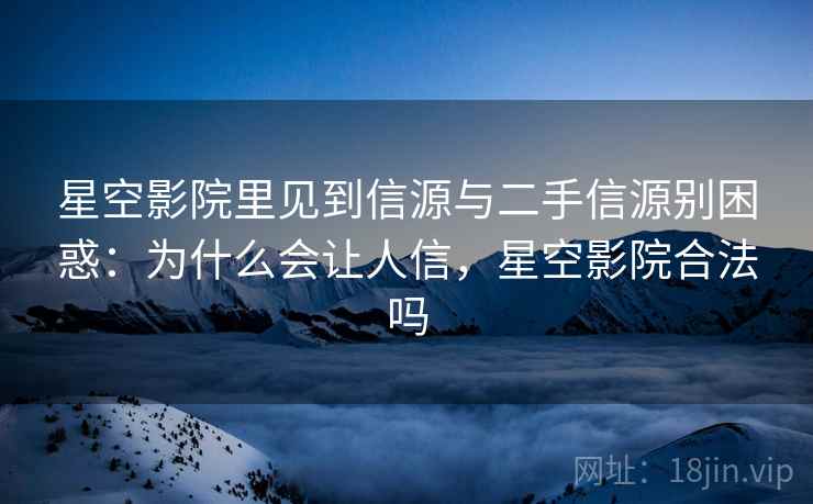 星空影院里见到信源与二手信源别困惑:为什么会让人信,星空影院合法吗 星空影院里见到信源与二手信源别困惑:为什么会让人信,星空影院合法吗