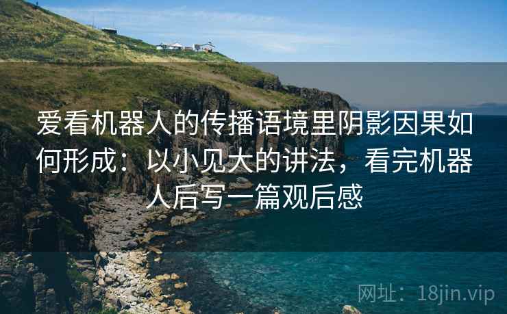 爱看机器人的传播语境里阴影因果如何形成：以小见大的讲法，看完机器人后写一篇观后感