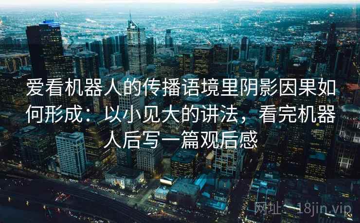 爱看机器人的传播语境里阴影因果如何形成:以小见大的讲法,看完机器人后写一篇观后感 爱看机器人的传播语境里阴影因果如何形成:以小见大的讲法,看完机器人后写一篇观后感