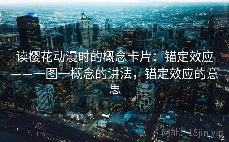 读樱花动漫时的概念卡片:锚定效应——一图一概念的讲法,锚定效应的意思 读樱花动漫时的概念卡片:锚定效应——一图一概念的讲法,锚定效应的意思