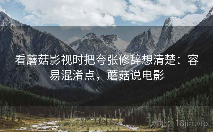 看蘑菇影视时把夸张修辞想清楚：容易混淆点，蘑菇说电影
