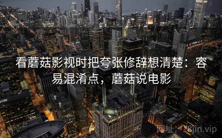 看蘑菇影视时把夸张修辞想清楚：容易混淆点，蘑菇说电影