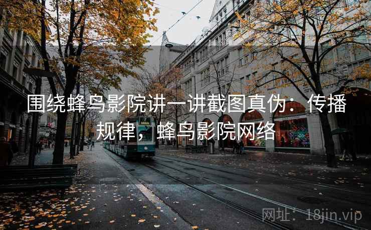 围绕蜂鸟影院讲一讲截图真伪：传播规律，蜂鸟影院网络