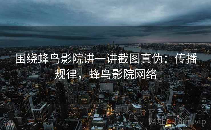 围绕蜂鸟影院讲一讲截图真伪:传播规律,蜂鸟影院网络 围绕蜂鸟影院讲一讲截图真伪:传播规律,蜂鸟影院网络