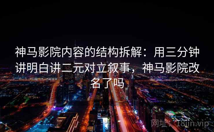 神马影院内容的结构拆解：用三分钟讲明白讲二元对立叙事，神马影院改名了吗