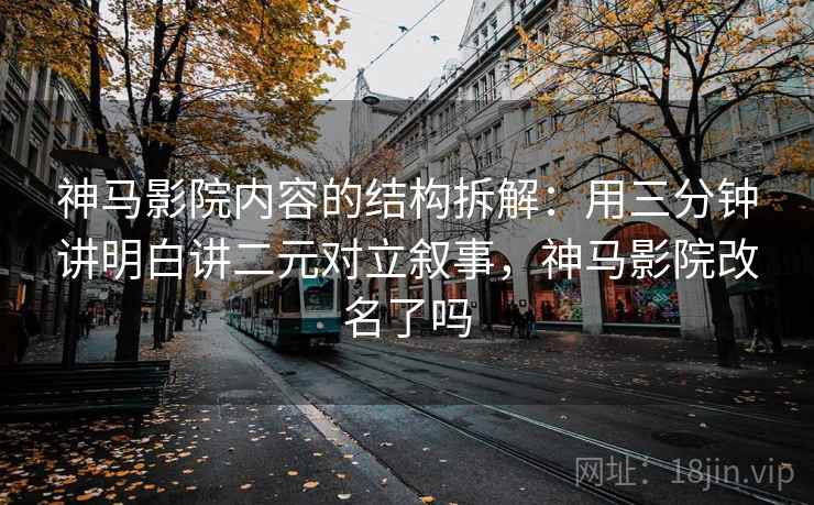神马影院内容的结构拆解:用三分钟讲明白讲二元对立叙事,神马影院改名了吗 神马影院内容的结构拆解:用三分钟讲明白讲二元对立叙事,神马影院改名了吗