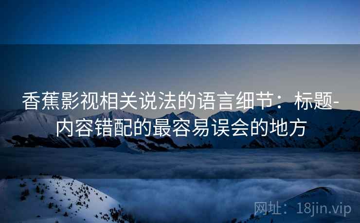 香蕉影视相关说法的语言细节:标题-内容错配的最容易误会的地方 香蕉影视相关说法的语言细节:标题-内容错配的最容易误会的地方