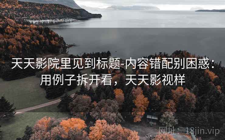 天天影院里见到标题-内容错配别困惑：用例子拆开看，天天影视样