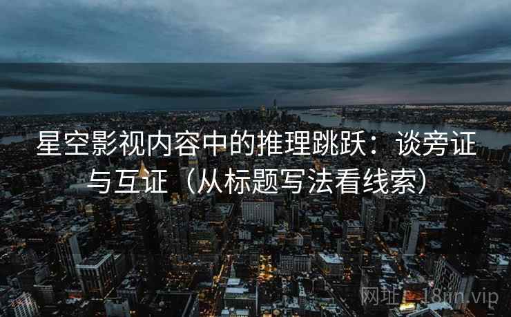 星空影视内容中的推理跳跃:谈旁证与互证(从标题写法看线索) 星空影视内容中的推理跳跃:谈旁证与互证(从标题写法看线索)