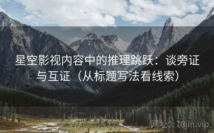 星空影视内容中的推理跳跃：谈旁证与互证（从标题写法看线索）