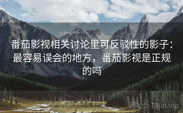 番茄影视相关讨论里可反驳性的影子:最容易误会的地方,番茄影视是正规的吗 番茄影视相关讨论里可反驳性的影子:最容易误会的地方,番茄影视是正规的吗