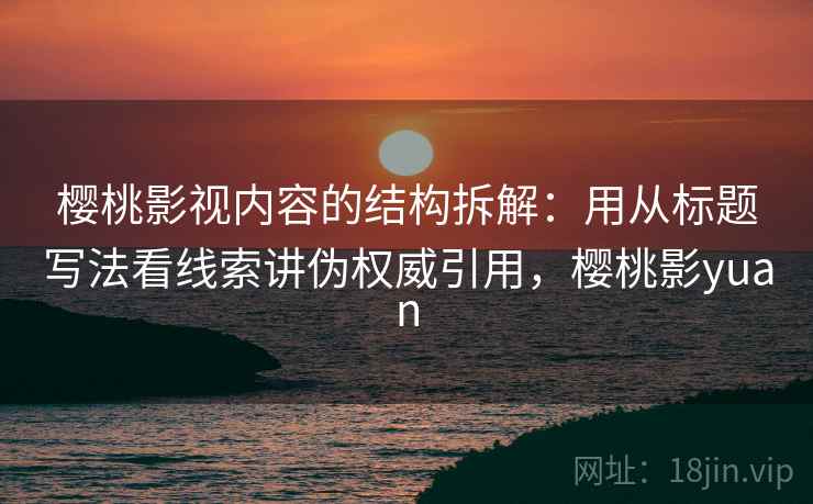 樱桃影视内容的结构拆解：用从标题写法看线索讲伪权威引用，樱桃影yuan