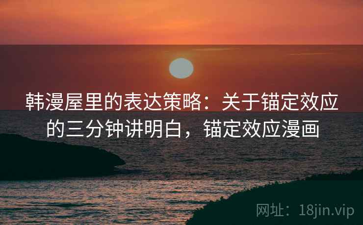 韩漫屋里的表达策略：关于锚定效应的三分钟讲明白，锚定效应漫画